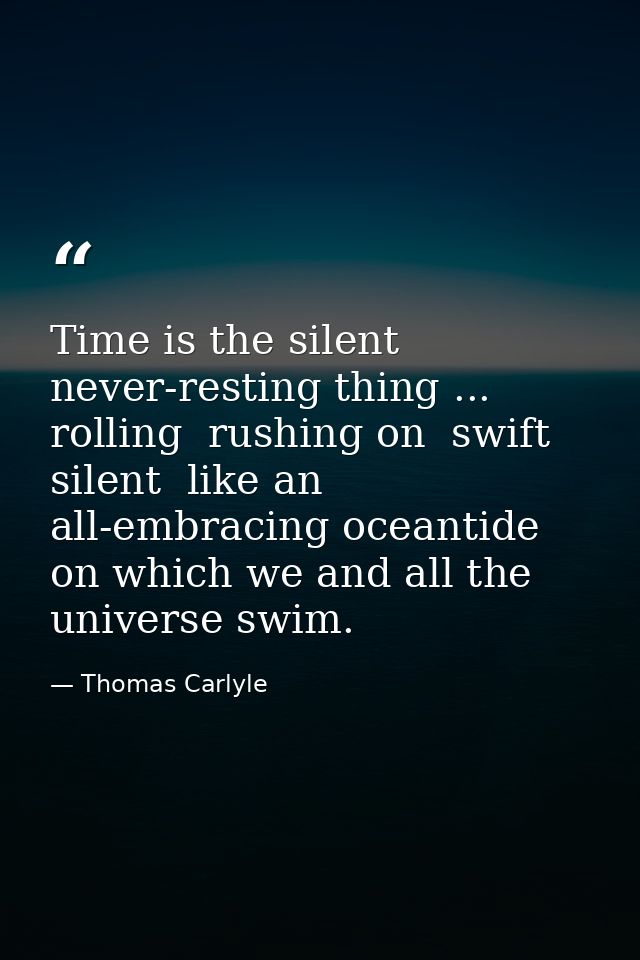 Time is the silent  never-resting thing ... rolling  rushing on  swift  silent  like an all-embracing oceantide  on whic — Thomas Carlyle
