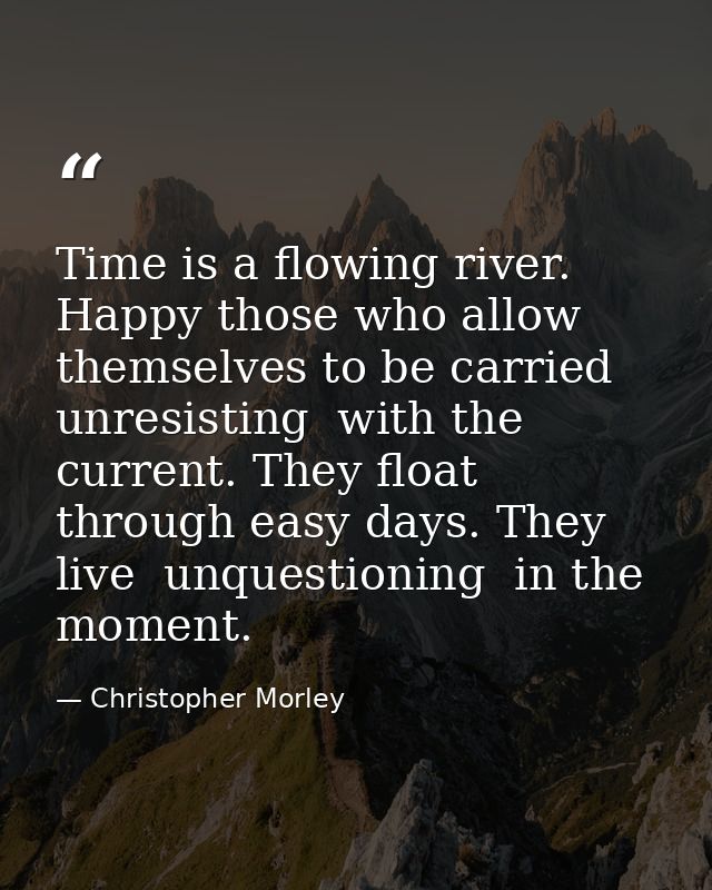 Time is a flowing river. Happy those who allow themselves to be carried  unresisting  with the current. They float throu — Christopher Morley