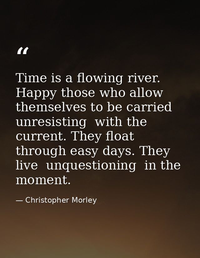 Time is a flowing river. Happy those who allow themselves to be carried  unresisting  with the current. They float throu — Christopher Morley