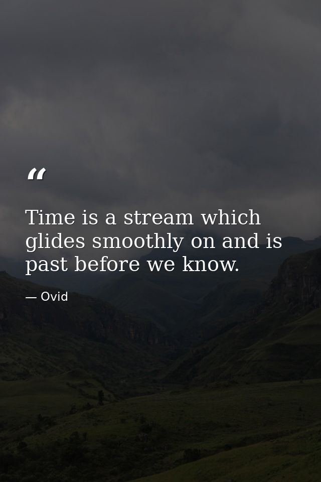 Time is a stream which glides smoothly on and is past before we know. — Ovid