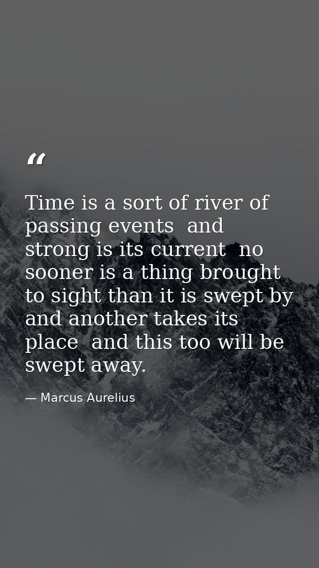 Time is a sort of river of passing events  and strong is its current  no sooner is a thing brought to sight than it is s — Marcus Aurelius