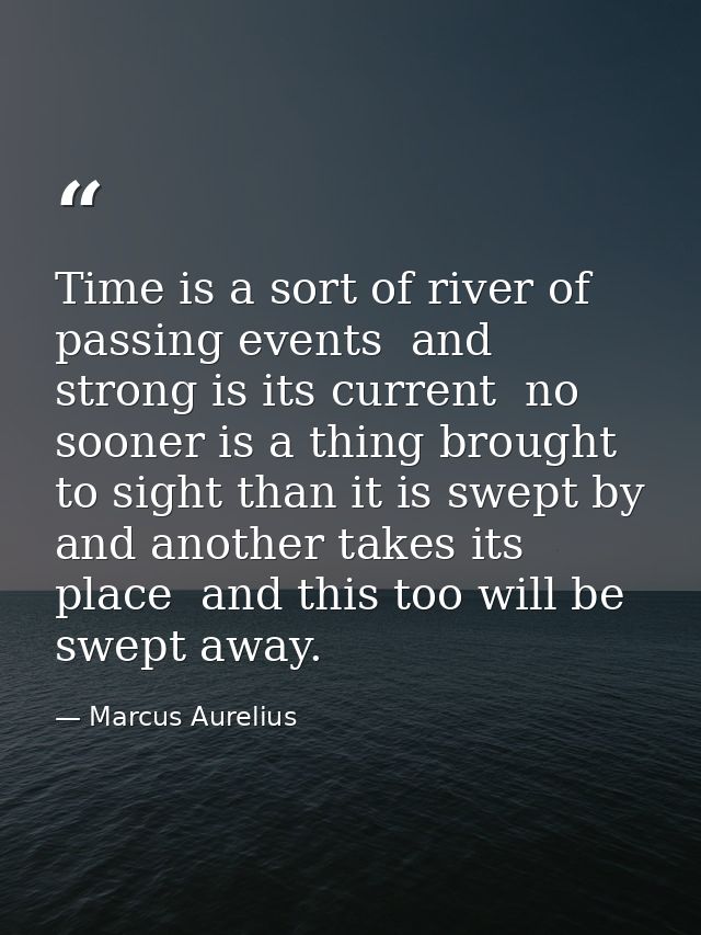 Time is a sort of river of passing events  and strong is its current  no sooner is a thing brought to sight than it is s — Marcus Aurelius