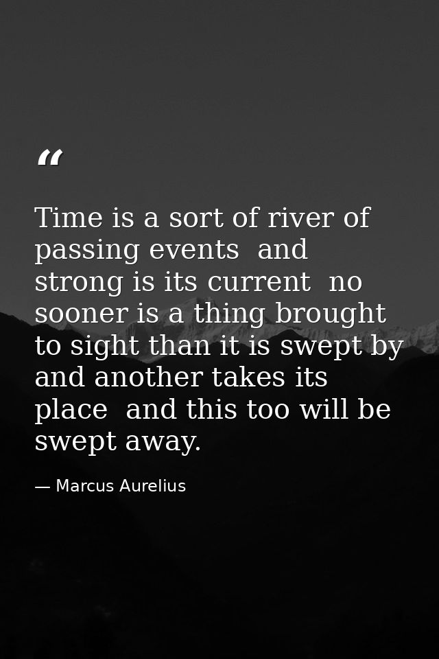 Time is a sort of river of passing events  and strong is its current  no sooner is a thing brought to sight than it is s — Marcus Aurelius