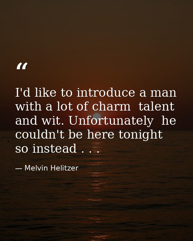 I'd like to introduce a man with a lot of charm  talent  and wit. Unfortunately  he couldn't be here tonight  so instead — Melvin Helitzer