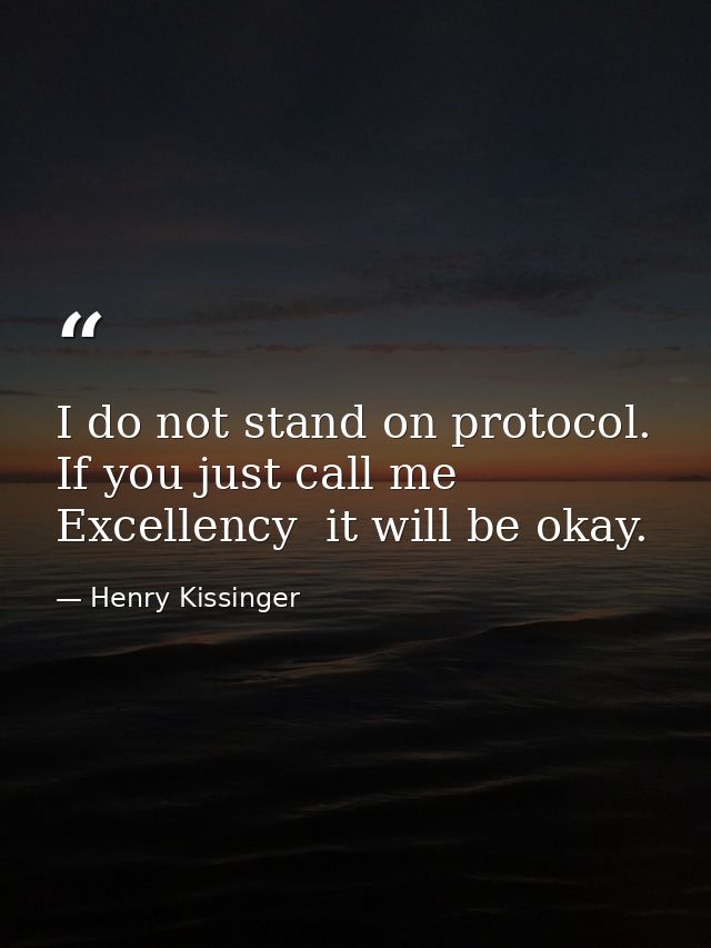 I do not stand on protocol. If you just call me Excellency  it will be okay. — Henry Kissinger