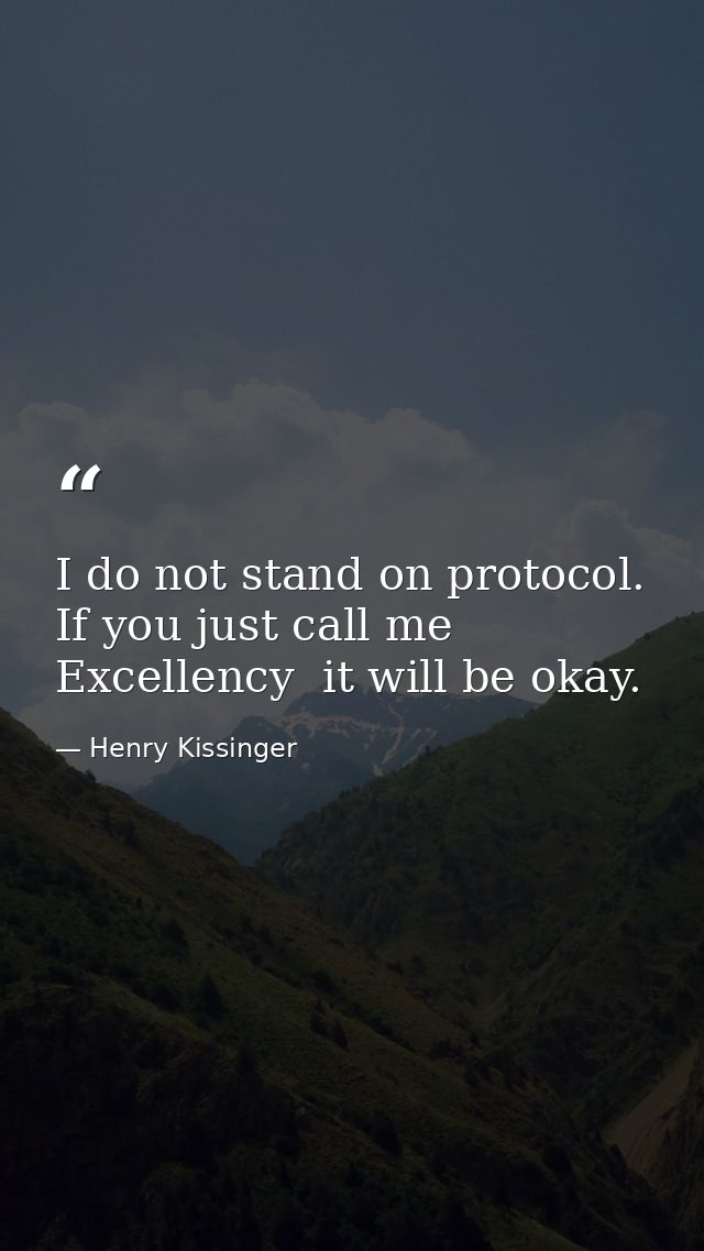 I do not stand on protocol. If you just call me Excellency  it will be okay. — Henry Kissinger