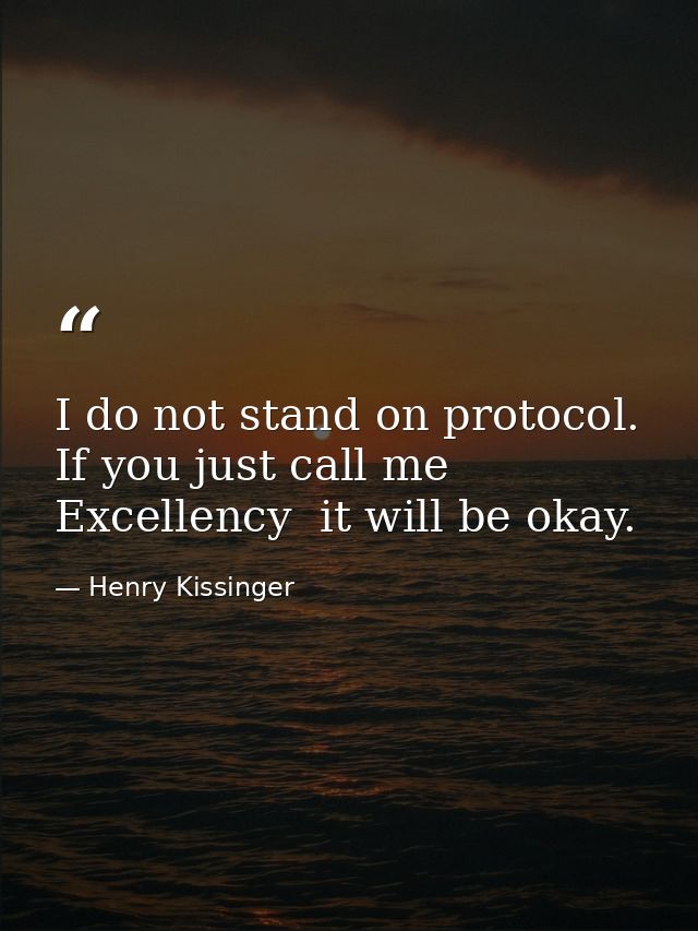 I do not stand on protocol. If you just call me Excellency  it will be okay. — Henry Kissinger