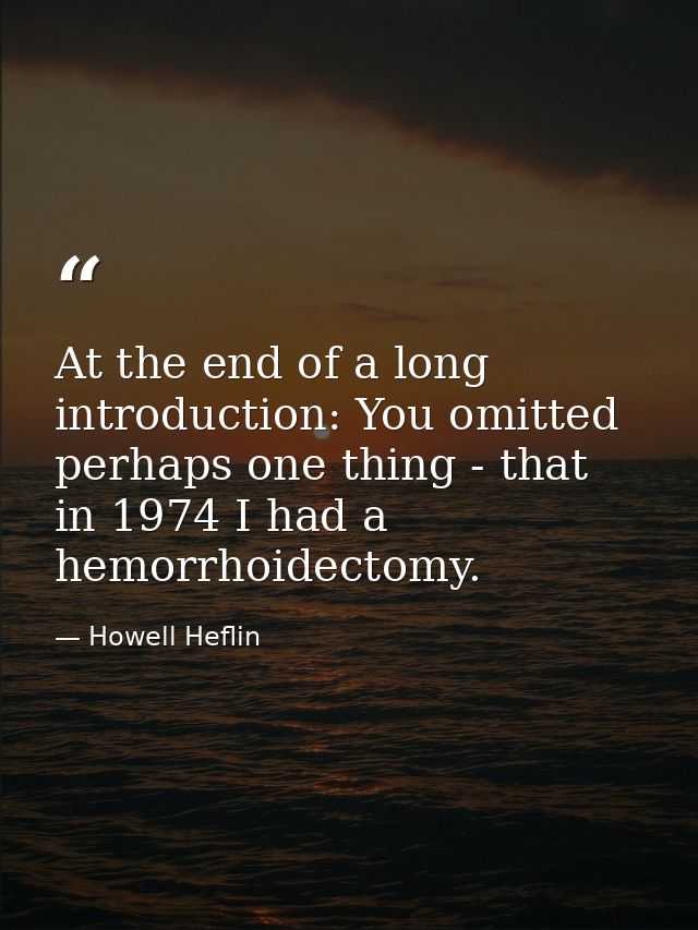 At the end of a long introduction: You omitted perhaps one thing - that in 1974 I had a hemorrhoidectomy. — Howell Heflin