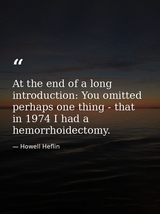 At the end of a long introduction: You omitted perhaps one thing - that in 1974 I had a hemorrhoidectomy. — Howell Heflin