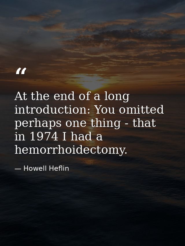 At the end of a long introduction: You omitted perhaps one thing - that in 1974 I had a hemorrhoidectomy. — Howell Heflin