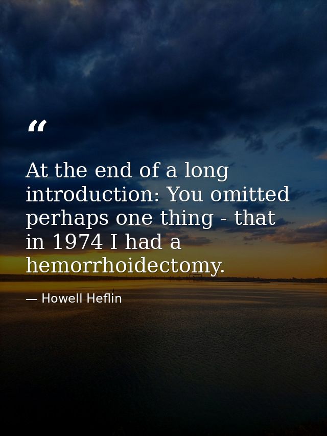 At the end of a long introduction: You omitted perhaps one thing - that in 1974 I had a hemorrhoidectomy. — Howell Heflin