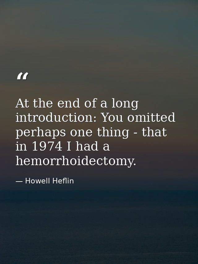 At the end of a long introduction: You omitted perhaps one thing - that in 1974 I had a hemorrhoidectomy. — Howell Heflin