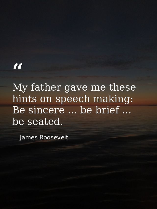 My father gave me these hints on speech making: Be sincere ... be brief ... be seated. — James Roosevelt