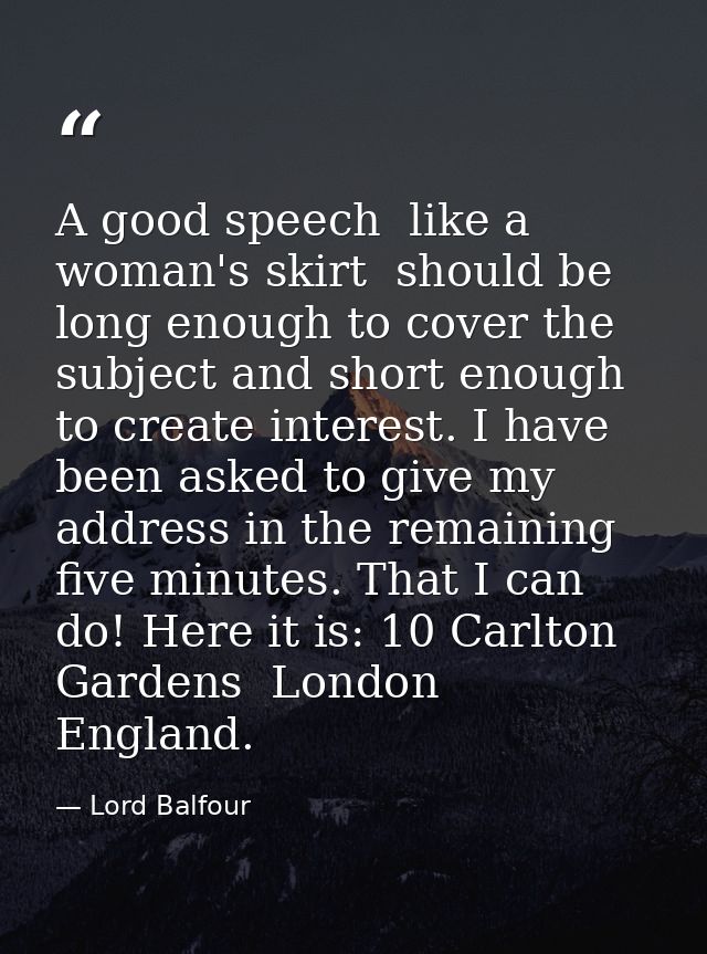 A good speech  like a woman's skirt  should be long enough to cover the subject and short enough to create interest. I h — Lord Balfour