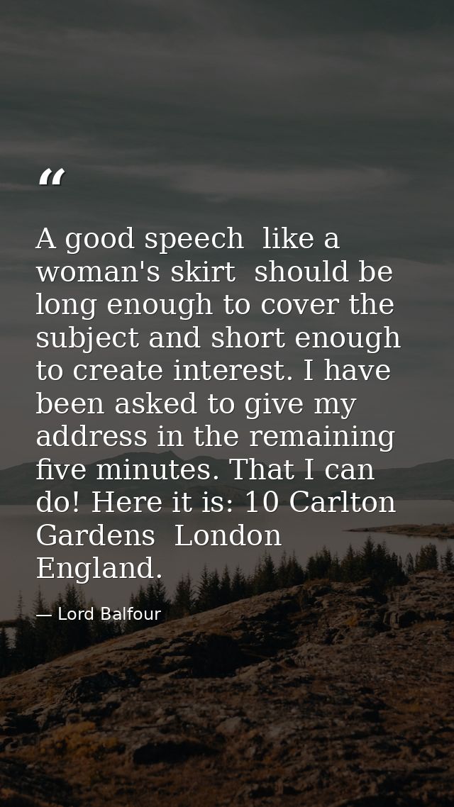 A good speech  like a woman's skirt  should be long enough to cover the subject and short enough to create interest. I h — Lord Balfour