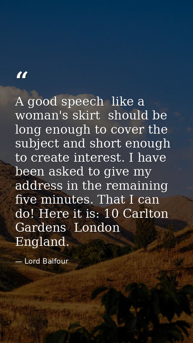 A good speech  like a woman's skirt  should be long enough to cover the subject and short enough to create interest. I h — Lord Balfour