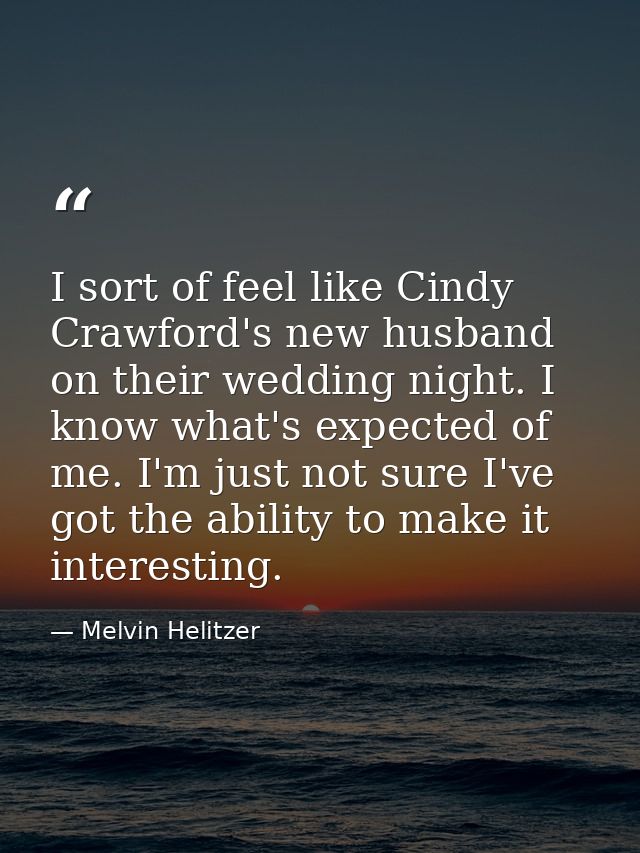 I sort of feel like Cindy Crawford's new husband on their wedding night. I know what's expected of me. I'm just not sure — Melvin Helitzer