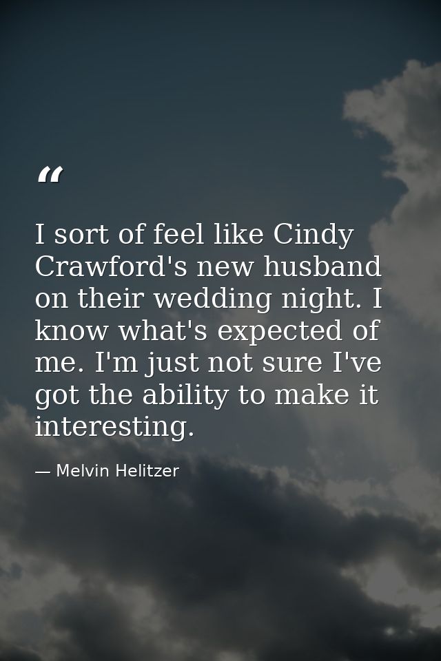 I sort of feel like Cindy Crawford's new husband on their wedding night. I know what's expected of me. I'm just not sure — Melvin Helitzer