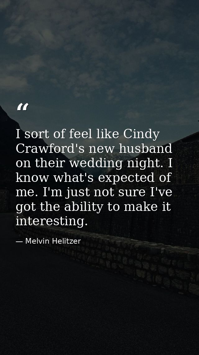 I sort of feel like Cindy Crawford's new husband on their wedding night. I know what's expected of me. I'm just not sure — Melvin Helitzer