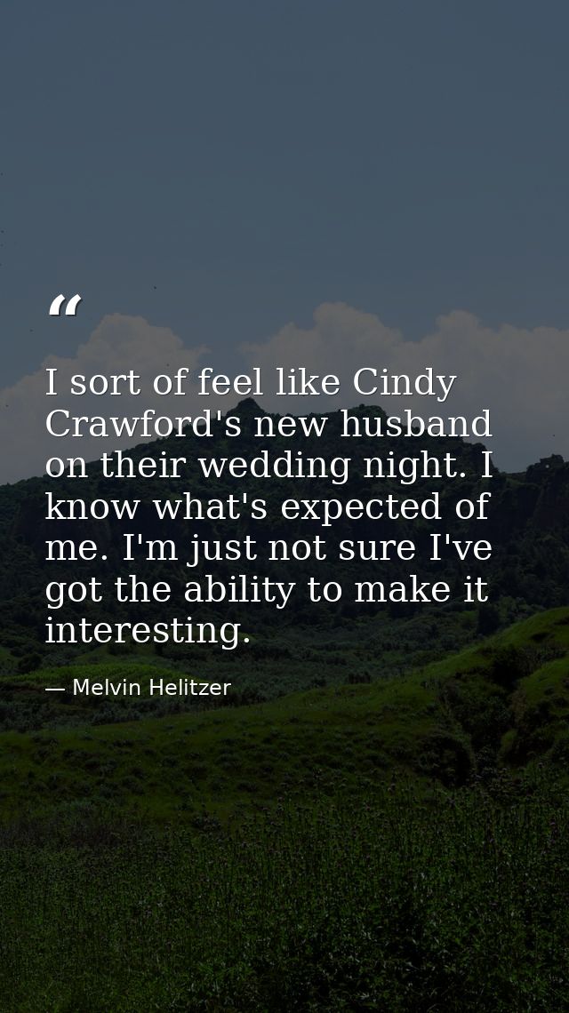 I sort of feel like Cindy Crawford's new husband on their wedding night. I know what's expected of me. I'm just not sure — Melvin Helitzer