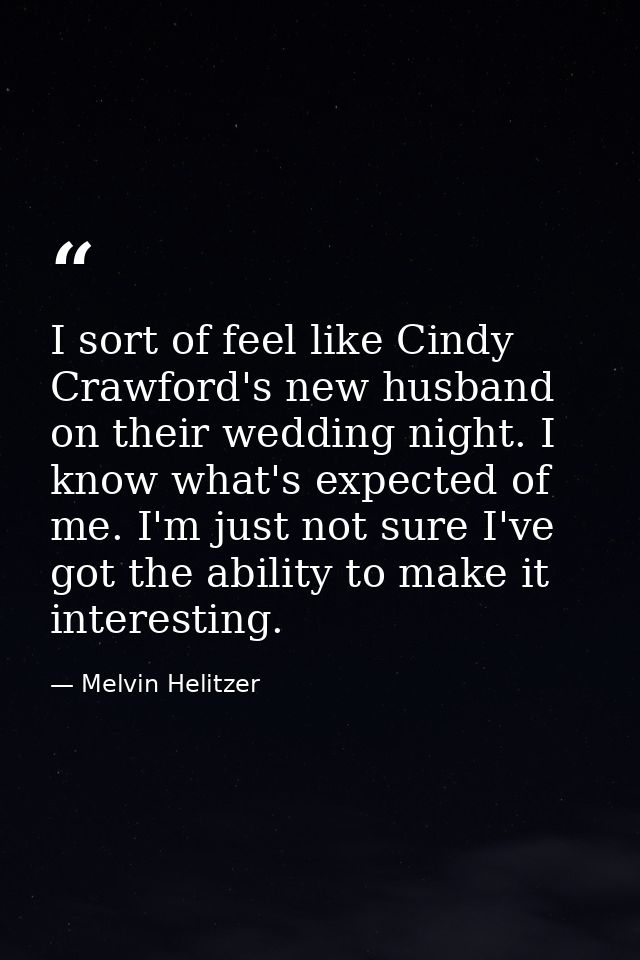 I sort of feel like Cindy Crawford's new husband on their wedding night. I know what's expected of me. I'm just not sure — Melvin Helitzer
