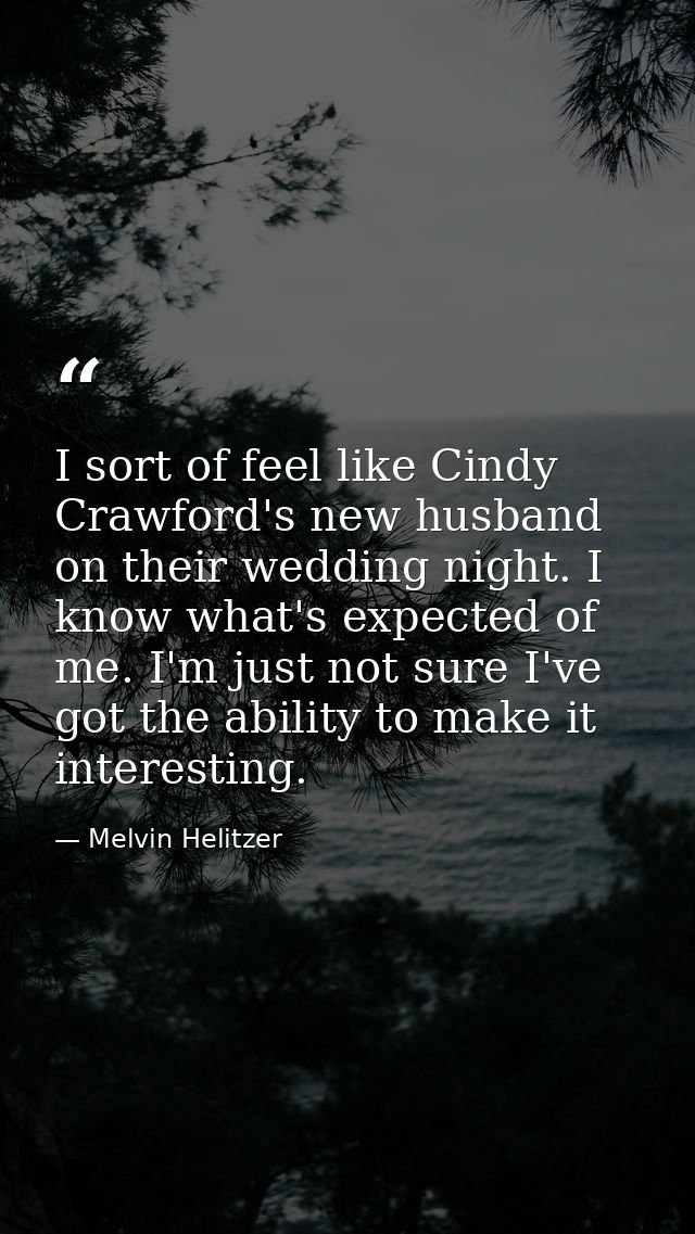 I sort of feel like Cindy Crawford's new husband on their wedding night. I know what's expected of me. I'm just not sure — Melvin Helitzer