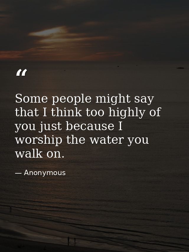 Some people might say that I think too highly of you just because I worship the water you walk on. — Anonymous