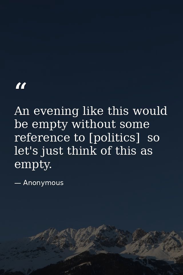 An evening like this would be empty without some reference to [politics]  so let's just think of this as empty. — Anonymous