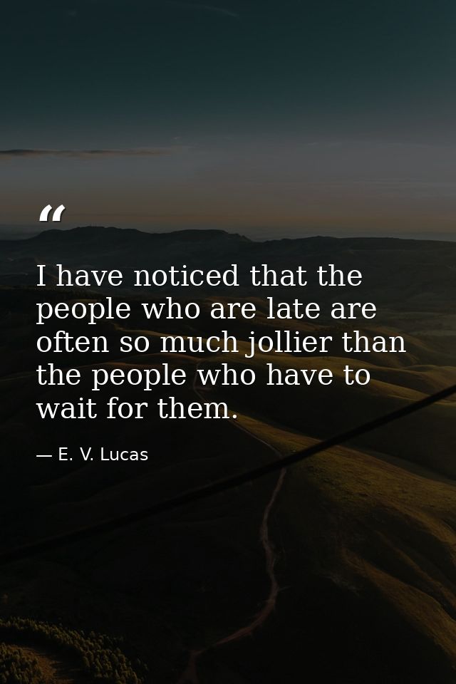 I have noticed that the people who are late are often so much jollier than the people who have to wait for them. — E. V. Lucas