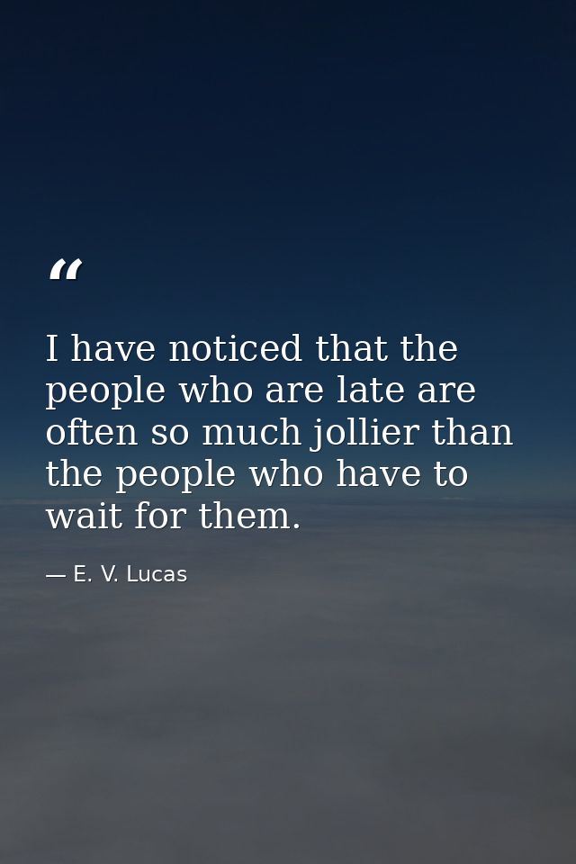 I have noticed that the people who are late are often so much jollier than the people who have to wait for them. — E. V. Lucas