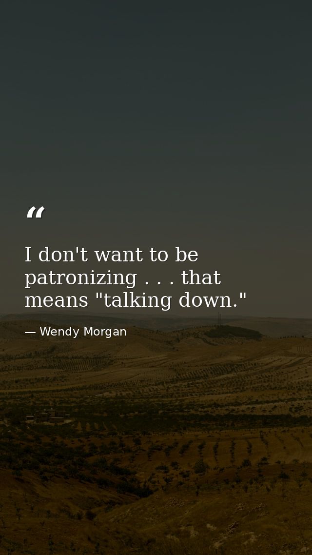 I don't want to be patronizing . . . that means "talking down." — Wendy Morgan