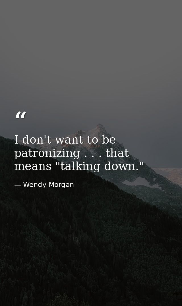 I don't want to be patronizing . . . that means "talking down." — Wendy Morgan