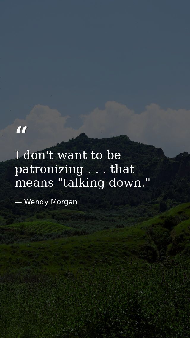 I don't want to be patronizing . . . that means "talking down." — Wendy Morgan