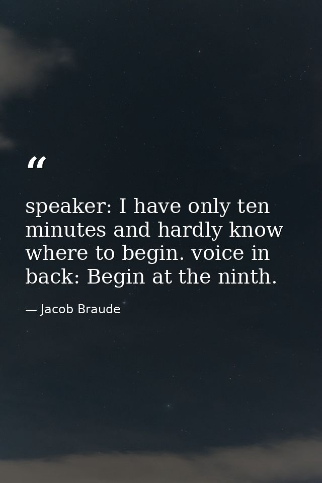 speaker: I have only ten minutes and hardly know where to begin. voice in back: Begin at the ninth. — Jacob Braude