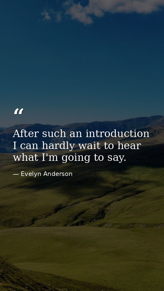 After such an introduction  I can hardly wait to hear what I'm going to say. — Evelyn Anderson
