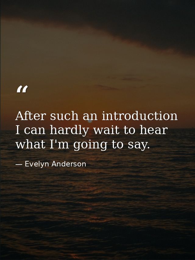 After such an introduction  I can hardly wait to hear what I'm going to say. — Evelyn Anderson