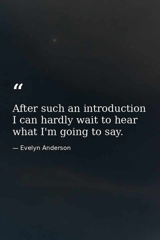 After such an introduction  I can hardly wait to hear what I'm going to say. — Evelyn Anderson