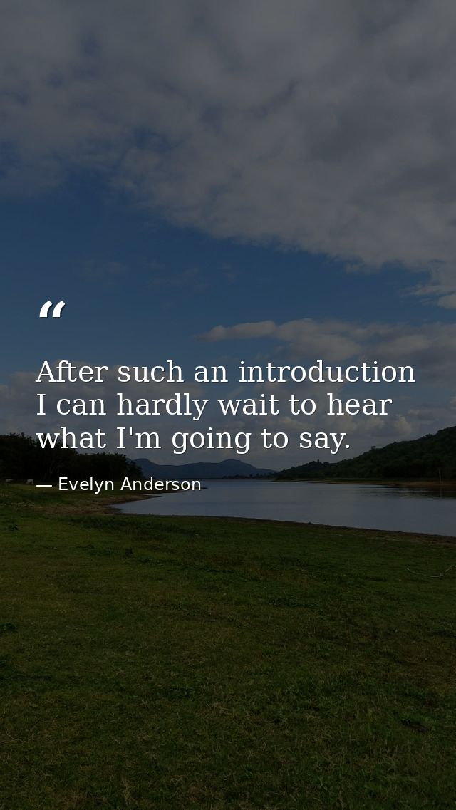 After such an introduction  I can hardly wait to hear what I'm going to say. — Evelyn Anderson