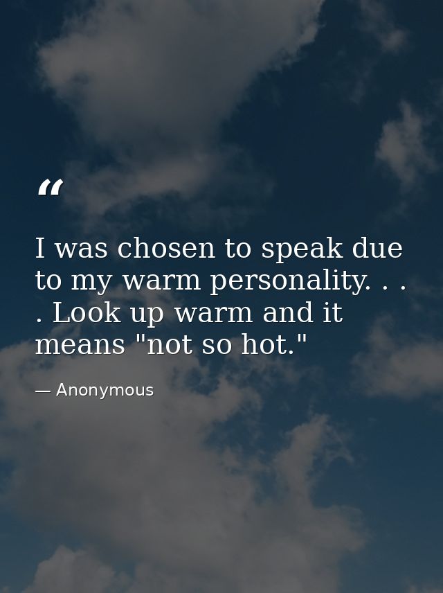 I was chosen to speak due to my warm personality. . . . Look up warm and it means "not so hot." — Anonymous
