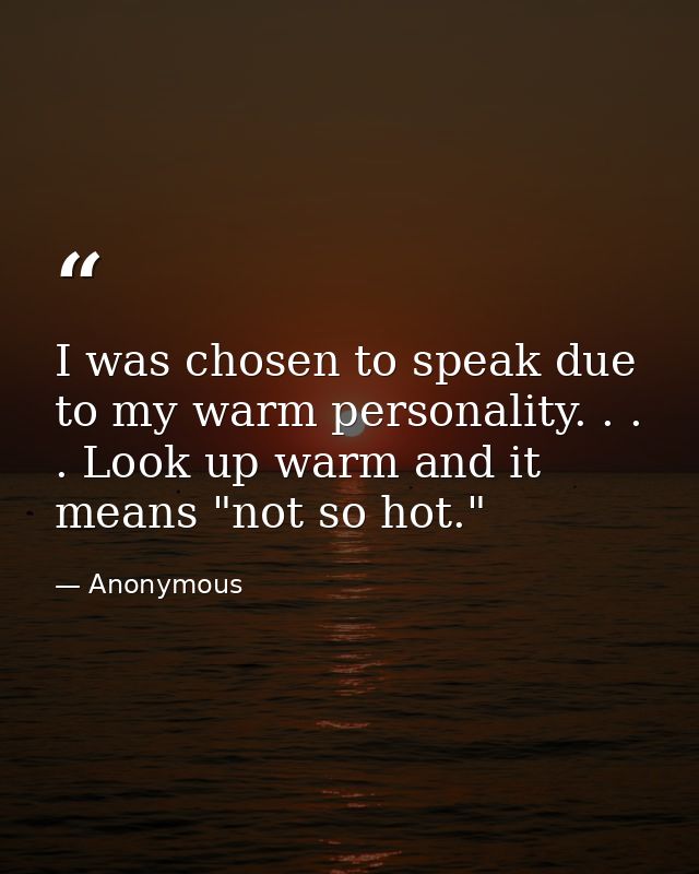 I was chosen to speak due to my warm personality. . . . Look up warm and it means "not so hot." — Anonymous