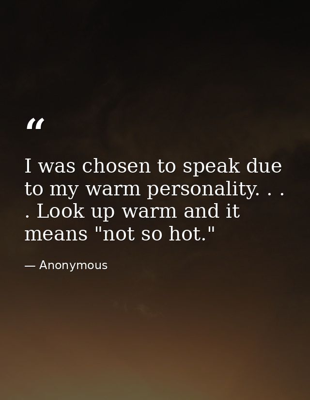 I was chosen to speak due to my warm personality. . . . Look up warm and it means "not so hot." — Anonymous