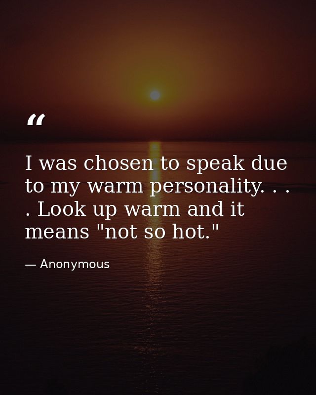 I was chosen to speak due to my warm personality. . . . Look up warm and it means "not so hot." — Anonymous