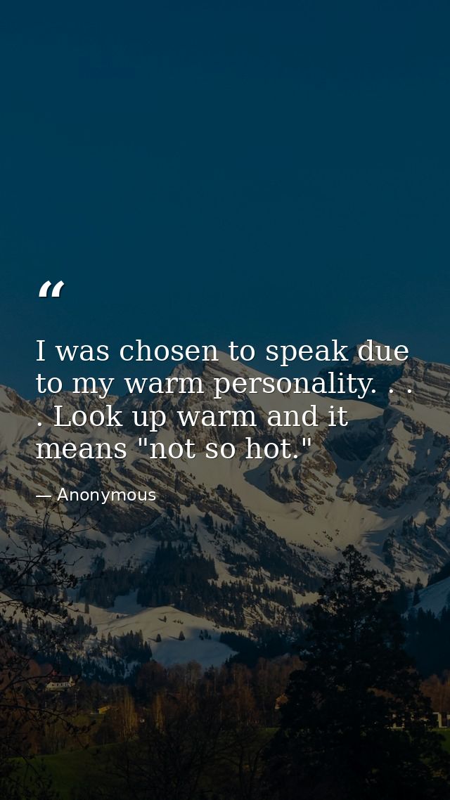I was chosen to speak due to my warm personality. . . . Look up warm and it means "not so hot." — Anonymous