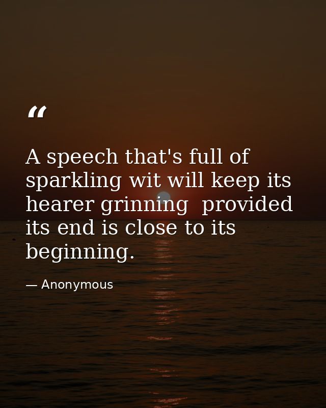 A speech that's full of sparkling wit will keep its hearer grinning  provided its end is close to its beginning. — Anonymous