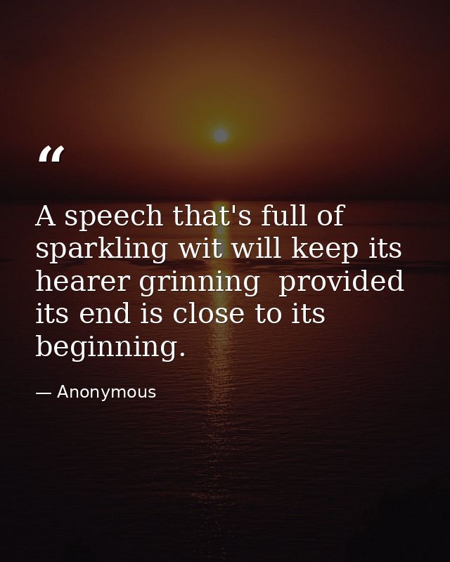 A speech that's full of sparkling wit will keep its hearer grinning  provided its end is close to its beginning. — Anonymous