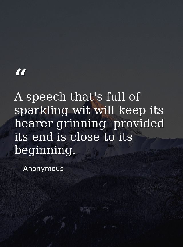 A speech that's full of sparkling wit will keep its hearer grinning  provided its end is close to its beginning. — Anonymous