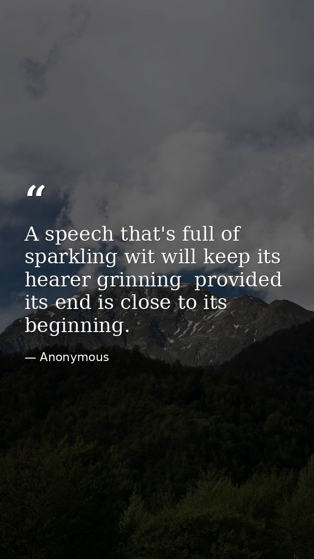 A speech that's full of sparkling wit will keep its hearer grinning  provided its end is close to its beginning. — Anonymous