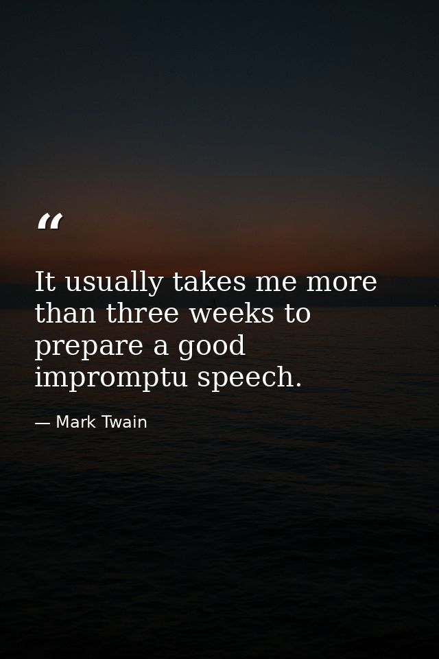 It usually takes me more than three weeks to prepare a good impromptu speech. — Mark Twain