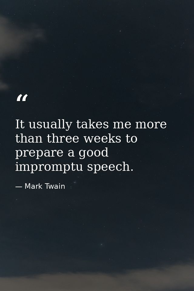 It usually takes me more than three weeks to prepare a good impromptu speech. — Mark Twain