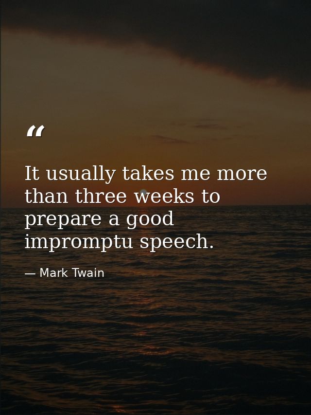 It usually takes me more than three weeks to prepare a good impromptu speech. — Mark Twain